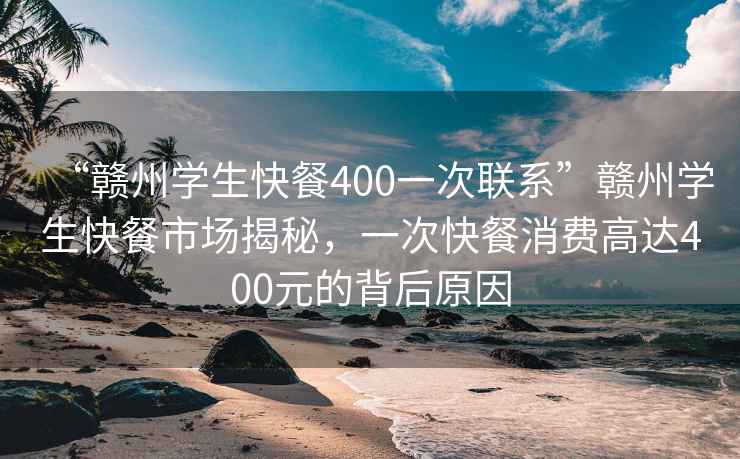 “赣州学生快餐400一次联系”赣州学生快餐市场揭秘，一次快餐消费高达400元的背后原因