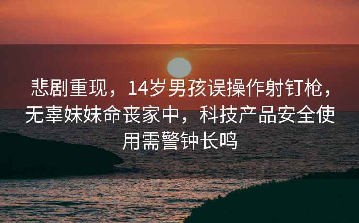 悲剧重现，14岁男孩误操作射钉枪，无辜妹妹命丧家中，科技产品安全使用需警钟长鸣