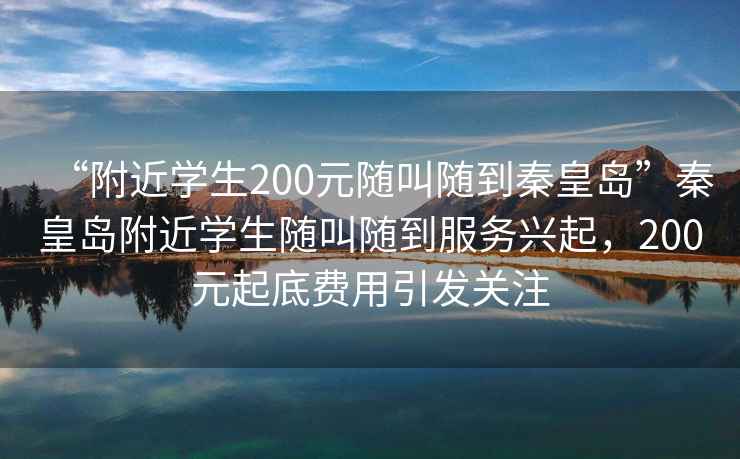 “附近学生200元随叫随到秦皇岛”秦皇岛附近学生随叫随到服务兴起，200元起底费用引发关注