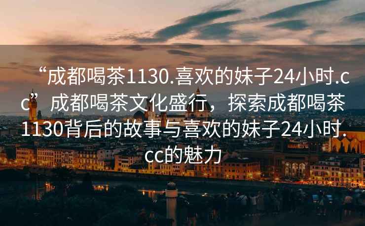 “成都喝茶1130.喜欢的妹子24小时.cc”成都喝茶文化盛行，探索成都喝茶1130背后的故事与喜欢的妹子24小时.cc的魅力