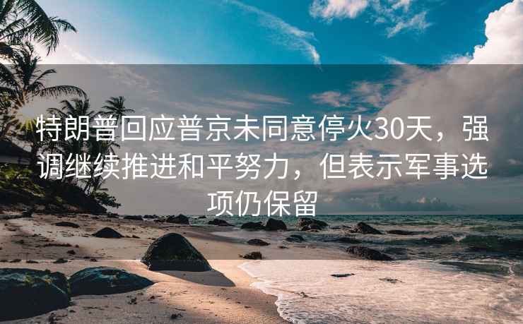 特朗普回应普京未同意停火30天，强调继续推进和平努力，但表示军事选项仍保留