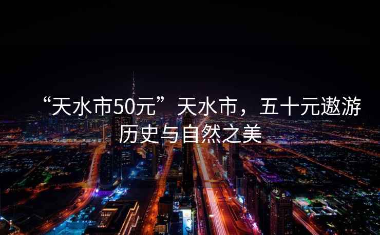 “天水市50元”天水市，五十元遨游历史与自然之美