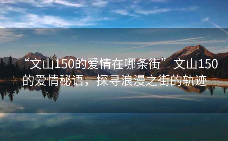 “文山150的爱情在哪条街”文山150的爱情秘语，探寻浪漫之街的轨迹