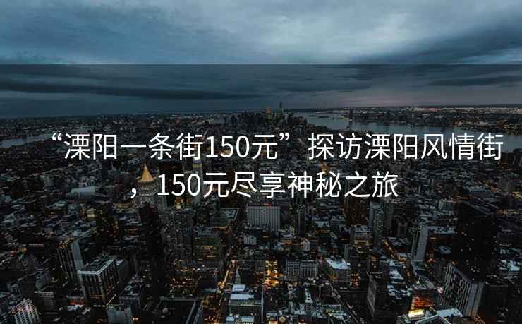 “溧阳一条街150元”探访溧阳风情街，150元尽享神秘之旅