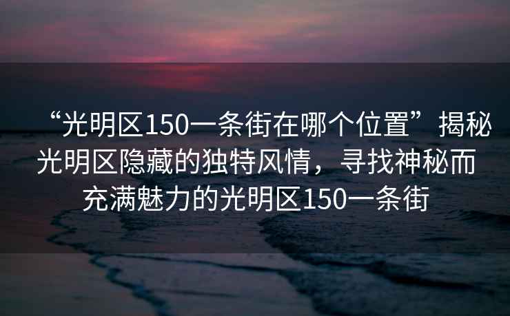 “光明区150一条街在哪个位置”揭秘光明区隐藏的独特风情，寻找神秘而充满魅力的光明区150一条街