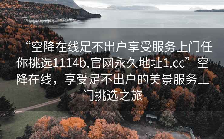 “空降在线足不出户享受服务上门任你挑选1114b.官网永久地址1.cc”空降在线，享受足不出户的美景服务上门挑选之旅