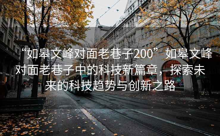 “如皋文峰对面老巷子200”如皋文峰对面老巷子中的科技新篇章，探索未来的科技趋势与创新之路