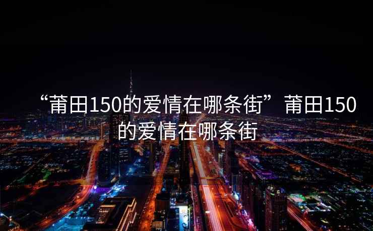 “莆田150的爱情在哪条街”莆田150的爱情在哪条街