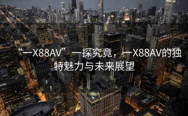 “一X88AV”一探究竟，一X88AV的独特魅力与未来展望