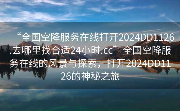 “全国空降服务在线打开2024DD1126.去哪里找合适24小时.cc”全国空降服务在线的风景与探索，打开2024DD1126的神秘之旅