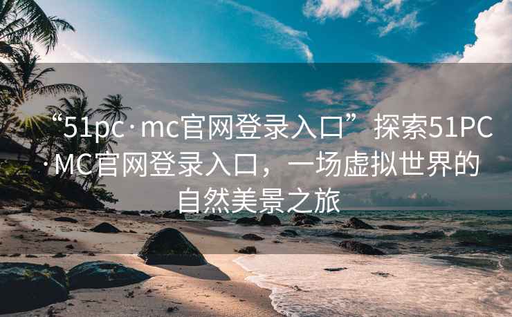 “51pc·mc官网登录入口”探索51PC·MC官网登录入口，一场虚拟世界的自然美景之旅