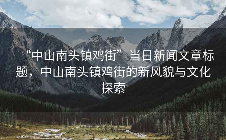 “中山南头镇鸡街”当日新闻文章标题，中山南头镇鸡街的新风貌与文化探索