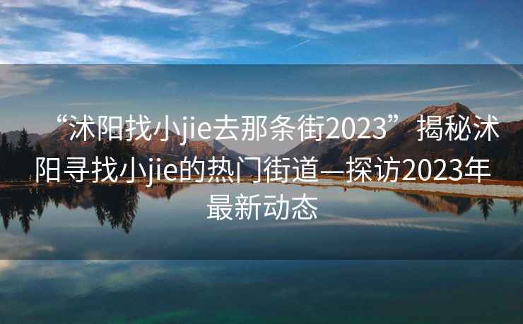 “沭阳找小jie去那条街2023”揭秘沭阳寻找小jie的热门街道—探访2023年最新动态