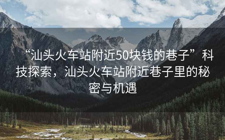 “汕头火车站附近50块钱的巷子”科技探索，汕头火车站附近巷子里的秘密与机遇