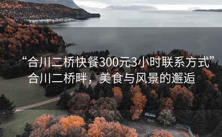 “合川二桥快餐300元3小时联系方式”合川二桥畔，美食与风景的邂逅