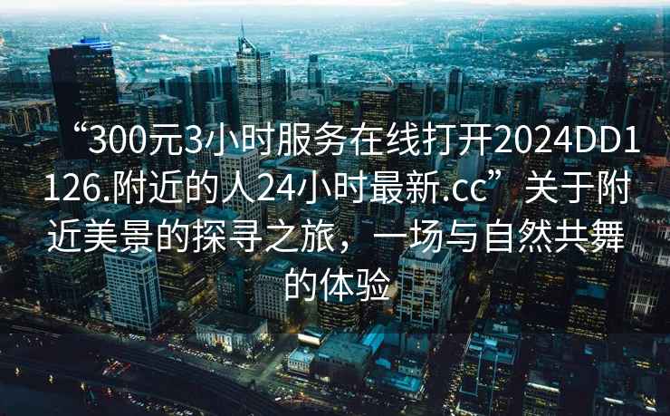 “300元3小时服务在线打开2024DD1126.附近的人24小时最新.cc”关于附近美景的探寻之旅，一场与自然共舞的体验