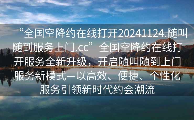 “全国空降约在线打开20241124.随叫随到服务上门.cc”全国空降约在线打开服务全新升级，开启随叫随到上门服务新模式—以高效、便捷、个性化服务引领新时代约会潮流