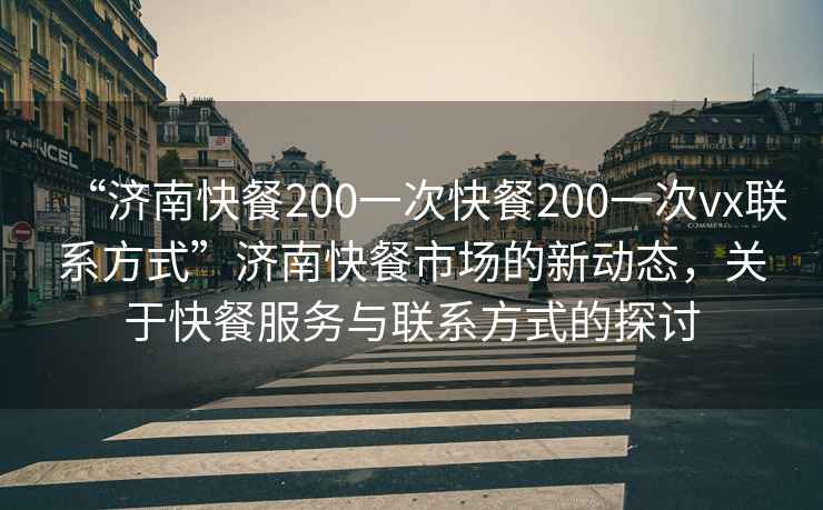 “济南快餐200一次快餐200一次vx联系方式”济南快餐市场的新动态，关于快餐服务与联系方式的探讨