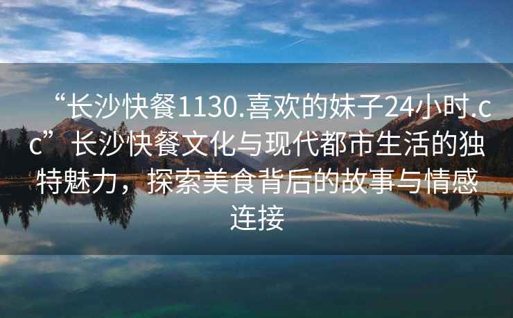 “长沙快餐1130.喜欢的妹子24小时.cc”长沙快餐文化与现代都市生活的独特魅力，探索美食背后的故事与情感连接