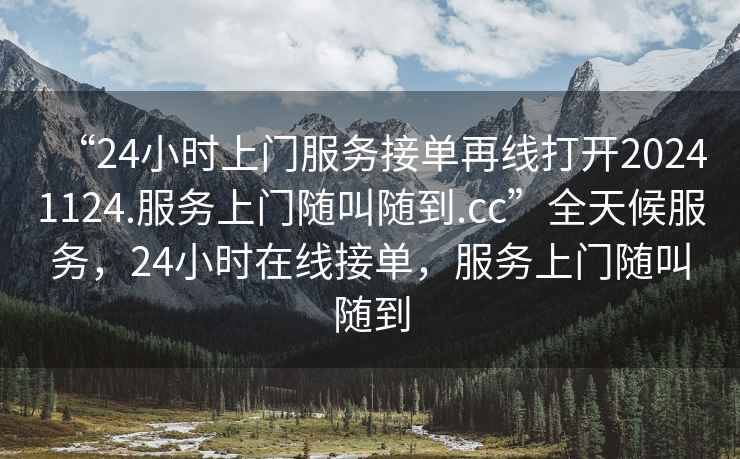 “24小时上门服务接单再线打开20241124.服务上门随叫随到.cc”全天候服务，24小时在线接单，服务上门随叫随到