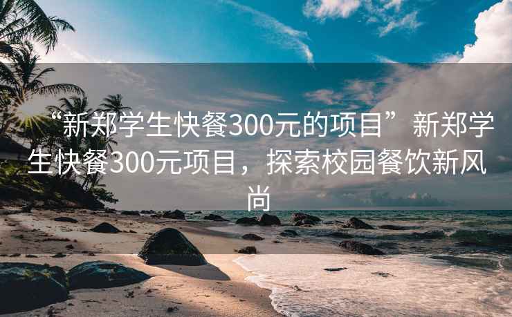 “新郑学生快餐300元的项目”新郑学生快餐300元项目，探索校园餐饮新风尚