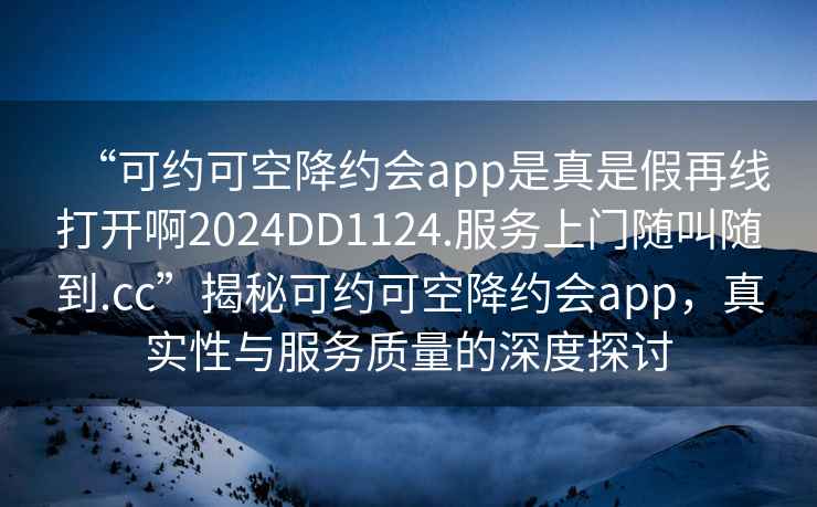 “可约可空降约会app是真是假再线打开啊2024DD1124.服务上门随叫随到.cc”揭秘可约可空降约会app，真实性与服务质量的深度探讨