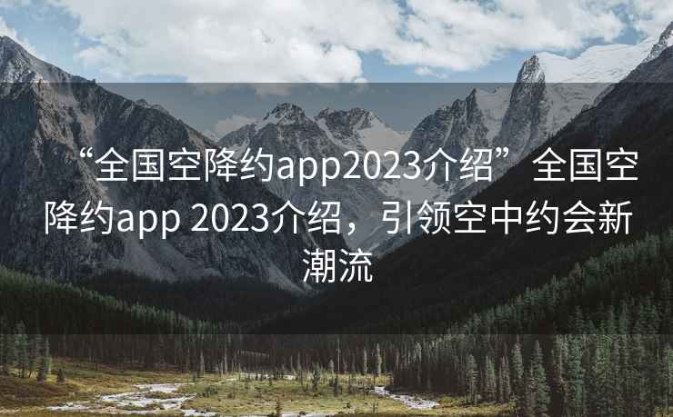 “全国空降约app2023介绍”全国空降约app 2023介绍，引领空中约会新潮流