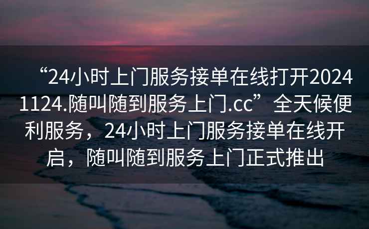 “24小时上门服务接单在线打开20241124.随叫随到服务上门.cc”全天候便利服务，24小时上门服务接单在线开启，随叫随到服务上门正式推出