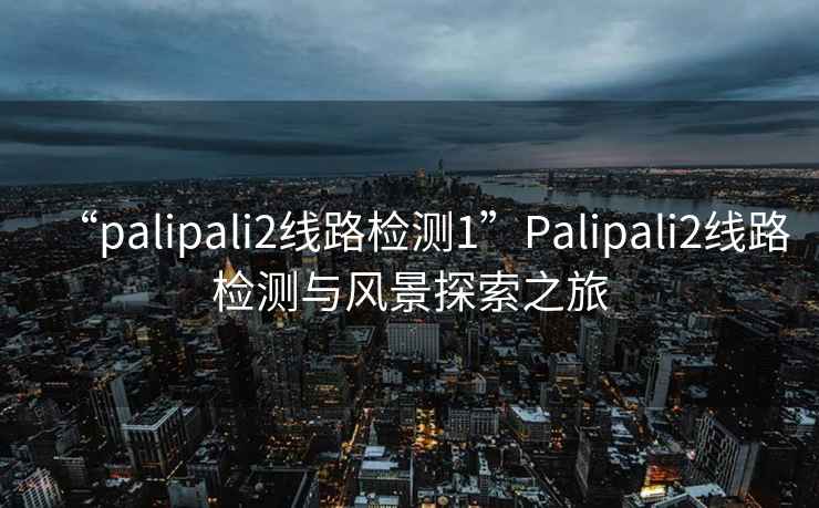 “palipali2线路检测1”Palipali2线路检测与风景探索之旅