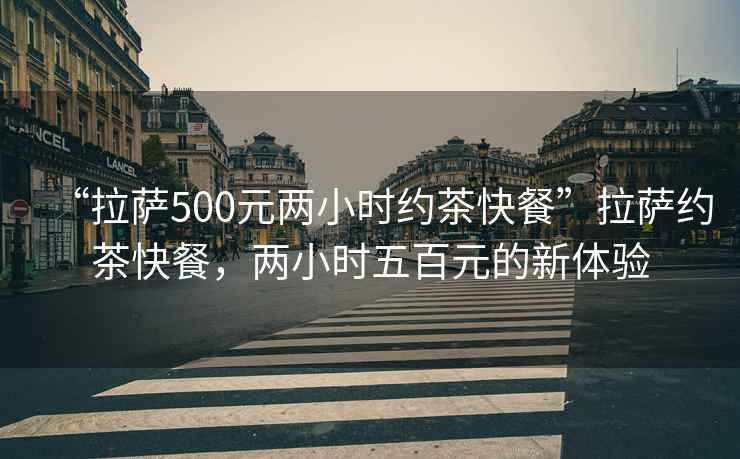 “拉萨500元两小时约茶快餐”拉萨约茶快餐，两小时五百元的新体验