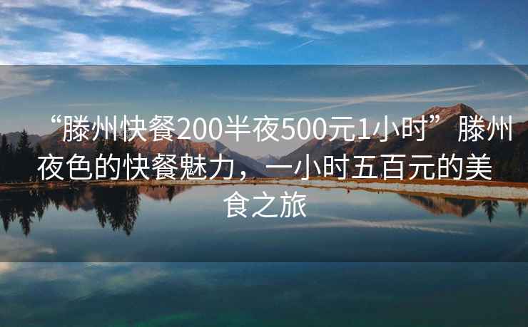 “滕州快餐200半夜500元1小时”滕州夜色的快餐魅力，一小时五百元的美食之旅