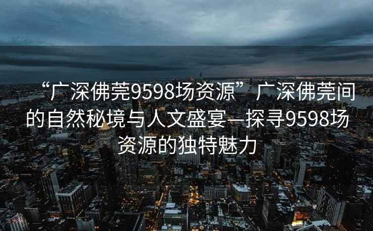 “广深佛莞9598场资源”广深佛莞间的自然秘境与人文盛宴—探寻9598场资源的独特魅力