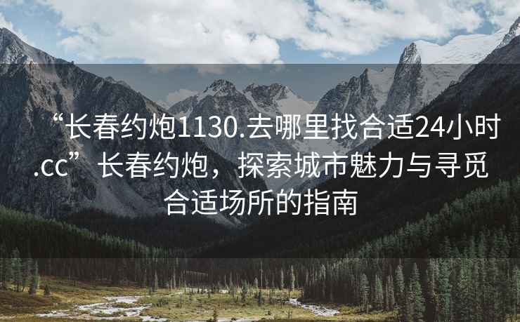 “长春约炮1130.去哪里找合适24小时.cc”长春约炮，探索城市魅力与寻觅合适场所的指南