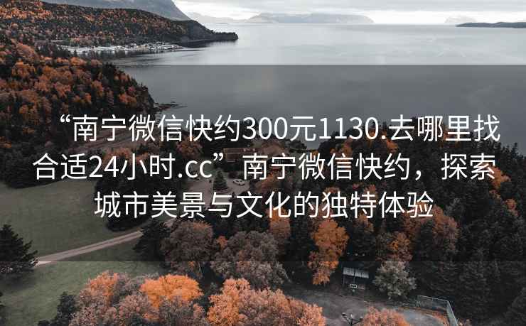 “南宁微信快约300元1130.去哪里找合适24小时.cc”南宁微信快约，探索城市美景与文化的独特体验