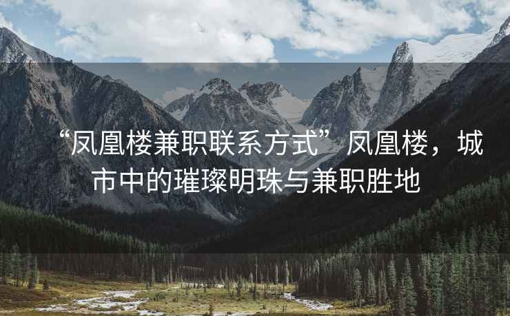 “凤凰楼兼职联系方式”凤凰楼，城市中的璀璨明珠与兼职胜地