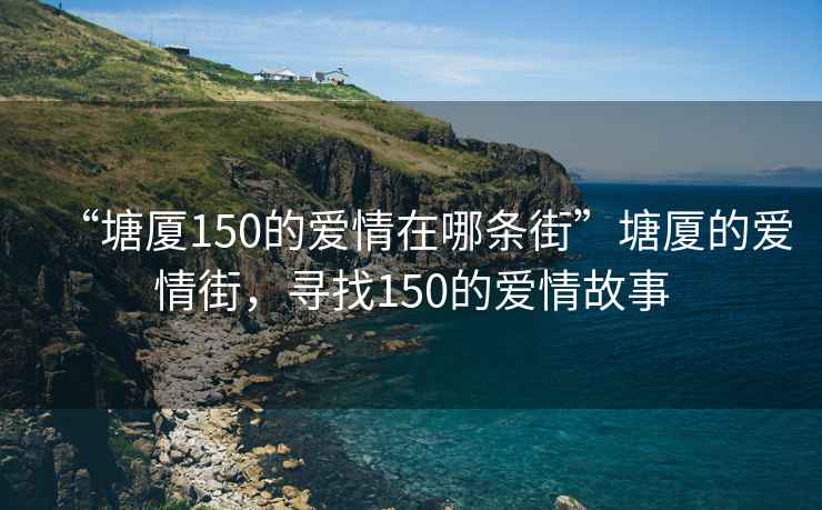 “塘厦150的爱情在哪条街”塘厦的爱情街，寻找150的爱情故事