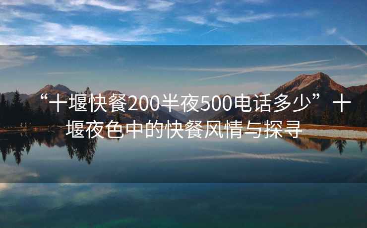 “十堰快餐200半夜500电话多少”十堰夜色中的快餐风情与探寻