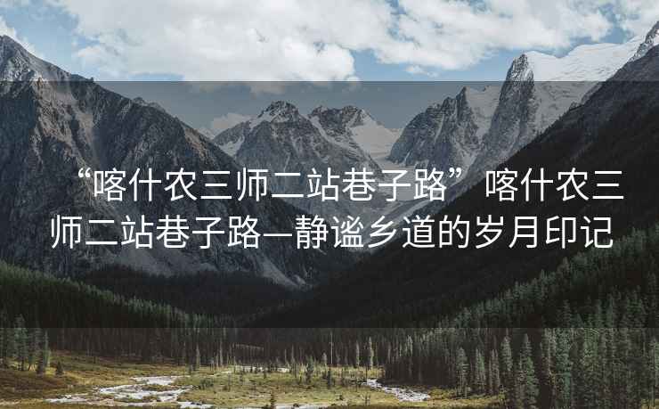 “喀什农三师二站巷子路”喀什农三师二站巷子路—静谧乡道的岁月印记