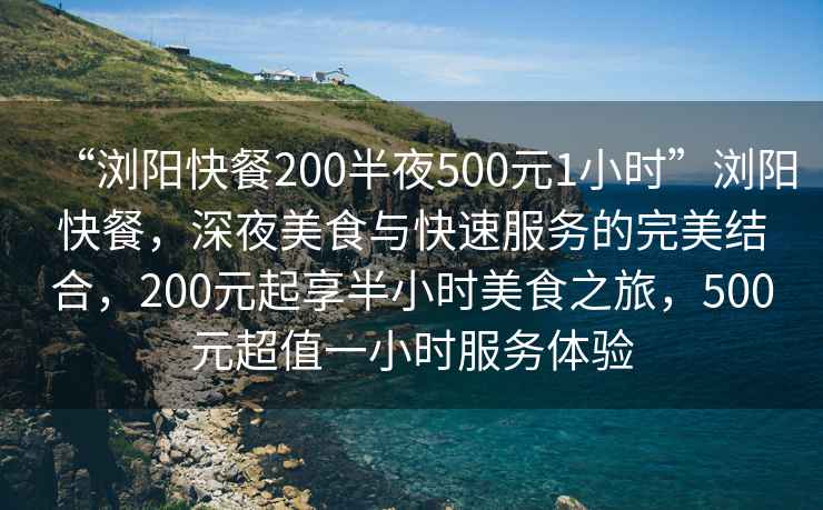 “浏阳快餐200半夜500元1小时”浏阳快餐，深夜美食与快速服务的完美结合，200元起享半小时美食之旅，500元超值一小时服务体验