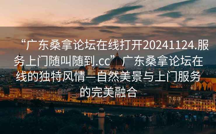 “广东桑拿论坛在线打开20241124.服务上门随叫随到.cc”广东桑拿论坛在线的独特风情—自然美景与上门服务的完美融合