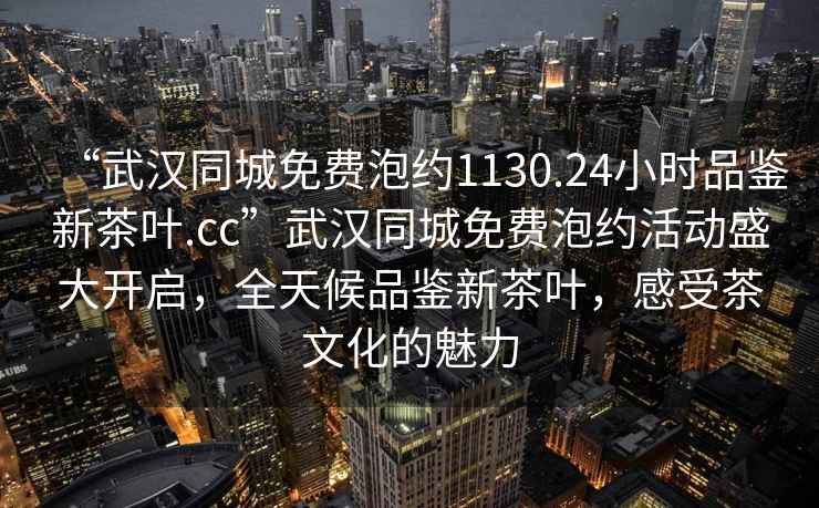 “武汉同城免费泡约1130.24小时品鉴新茶叶.cc”武汉同城免费泡约活动盛大开启，全天候品鉴新茶叶，感受茶文化的魅力