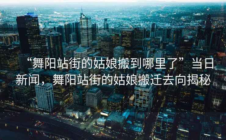 “舞阳站街的姑娘搬到哪里了”当日新闻，舞阳站街的姑娘搬迁去向揭秘