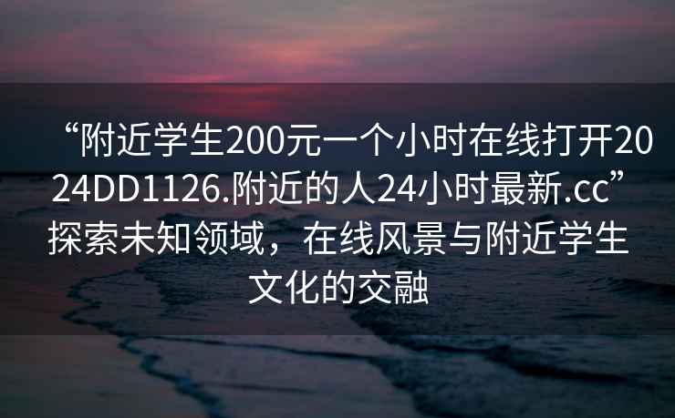 “附近学生200元一个小时在线打开2024DD1126.附近的人24小时最新.cc”探索未知领域，在线风景与附近学生文化的交融